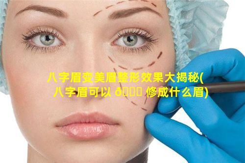 八字眉变美眉整形效果大揭秘(八字眉可以 🐕 修成什么眉)